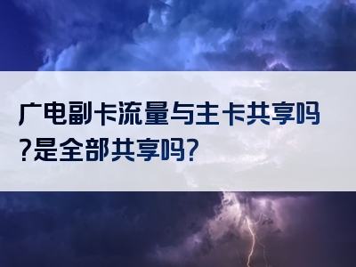 广电副卡流量与主卡共享吗？是全部共享吗？