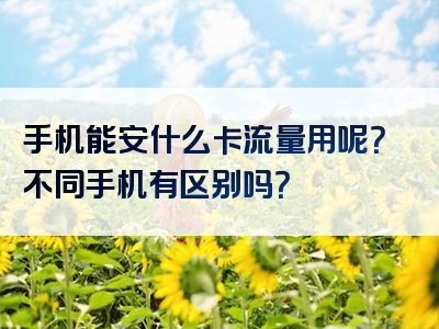 手机能安什么卡流量用呢？不同手机有区别吗？