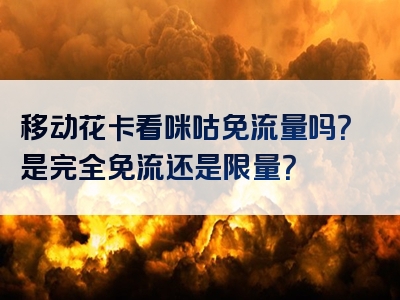 移动花卡看咪咕免流量吗？是完全免流还是限量？