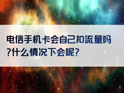 电信手机卡会自己扣流量吗？什么情况下会呢？