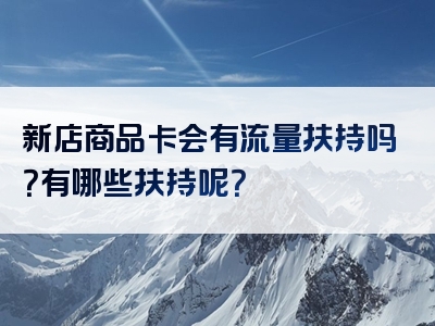 新店商品卡会有流量扶持吗？有哪些扶持呢？