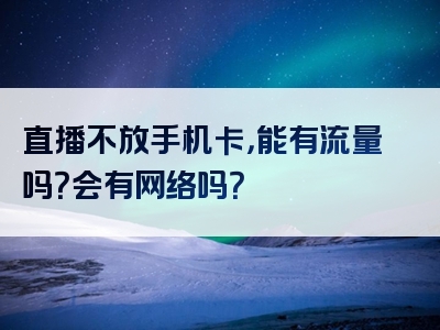 直播不放手机卡，能有流量吗？会有网络吗？