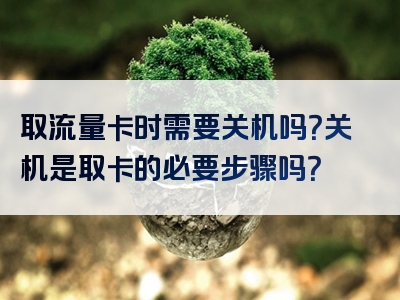 取流量卡时需要关机吗？关机是取卡的必要步骤吗？