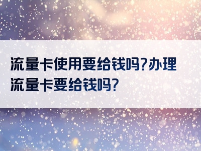 流量卡使用要给钱吗？办理流量卡要给钱吗？