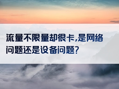 流量不限量却很卡，是网络问题还是设备问题？