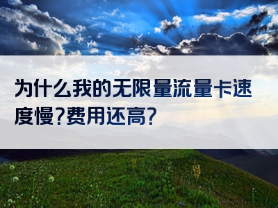 为什么我的无限量流量卡速度慢？费用还高？