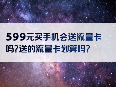 599元买手机会送流量卡吗？送的流量卡划算吗？