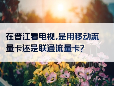 在晋江看电视，是用移动流量卡还是联通流量卡？