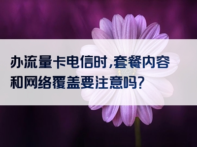 办流量卡电信时，套餐内容和网络覆盖要注意吗？
