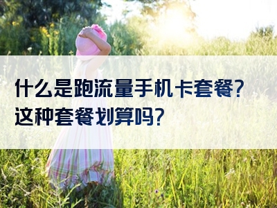 什么是跑流量手机卡套餐？这种套餐划算吗？