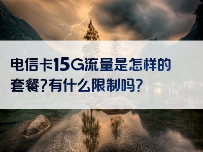 电信卡15G流量是怎样的套餐？有什么限制吗？