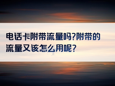 电话卡附带流量吗？附带的流量又该怎么用呢？