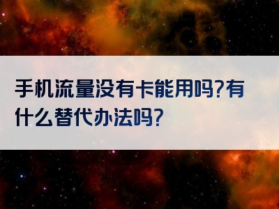 手机流量没有卡能用吗？有什么替代办法吗？