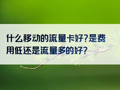 什么移动的流量卡好？是费用低还是流量多的好？