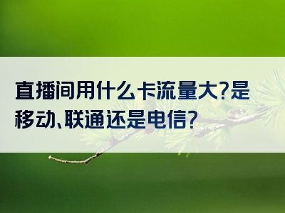 直播间用什么卡流量大？是移动、联通还是电信？