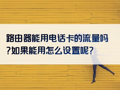 路由器能用电话卡的流量吗？如果能用怎么设置呢？
