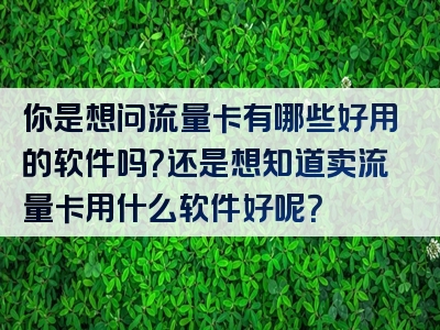 你是想问流量卡有哪些好用的软件吗？还是想知道卖流量卡用什么软件好呢？