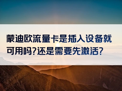 蒙迪欧流量卡是插入设备就可用吗？还是需要先激活？