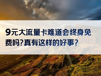 9元大流量卡难道会终身免费吗？真有这样的好事？