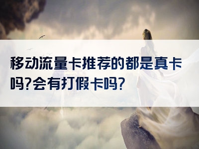移动流量卡推荐的都是真卡吗？会有打假卡吗？