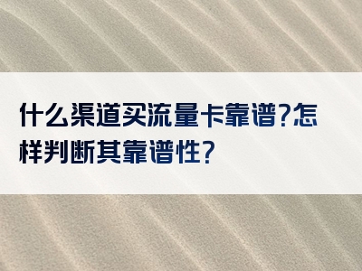 什么渠道买流量卡靠谱？怎样判断其靠谱性？
