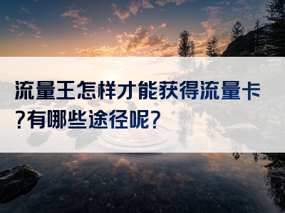 流量王怎样才能获得流量卡？有哪些途径呢？
