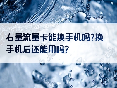 右量流量卡能换手机吗？换手机后还能用吗？