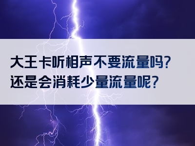 大王卡听相声不要流量吗？还是会消耗少量流量呢？