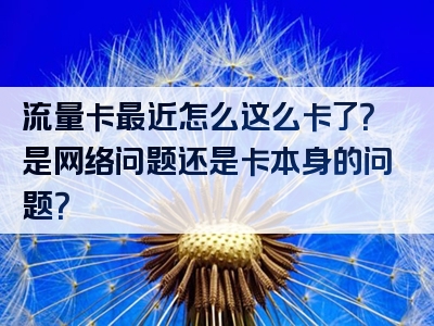 流量卡最近怎么这么卡了？是网络问题还是卡本身的问题？