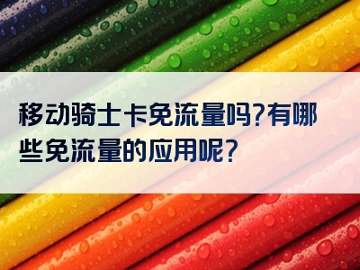 移动骑士卡免流量吗？有哪些免流量的应用呢？