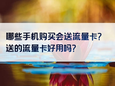 哪些手机购买会送流量卡？送的流量卡好用吗？
