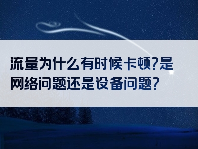 流量为什么有时候卡顿？是网络问题还是设备问题？