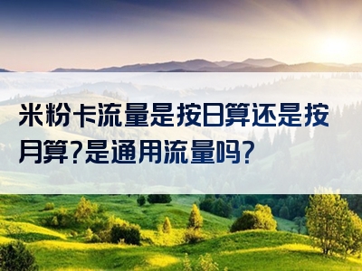 米粉卡流量是按日算还是按月算？是通用流量吗？