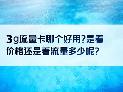 3g流量卡哪个好用？是看价格还是看流量多少呢？