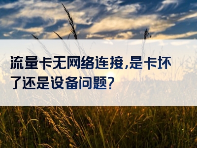 流量卡无网络连接，是卡坏了还是设备问题？