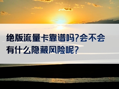 绝版流量卡靠谱吗？会不会有什么隐藏风险呢？