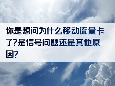 你是想问为什么移动流量卡了？是信号问题还是其他原因？
