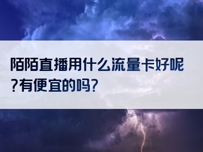 陌陌直播用什么流量卡好呢？有便宜的吗？