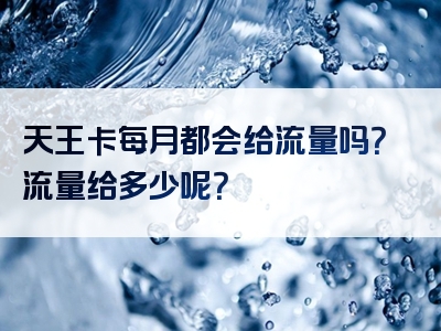 天王卡每月都会给流量吗？流量给多少呢？