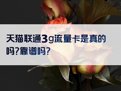 天猫联通3g流量卡是真的吗？靠谱吗？