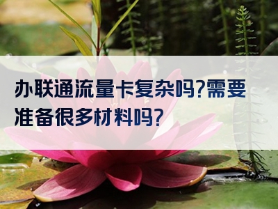 办联通流量卡复杂吗？需要准备很多材料吗？