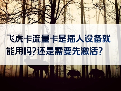 飞虎卡流量卡是插入设备就能用吗？还是需要先激活？