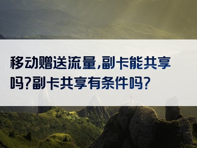 移动赠送流量，副卡能共享吗？副卡共享有条件吗？