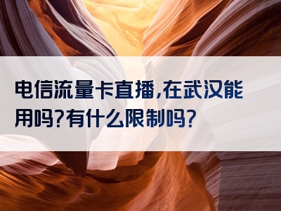 电信流量卡直播，在武汉能用吗？有什么限制吗？
