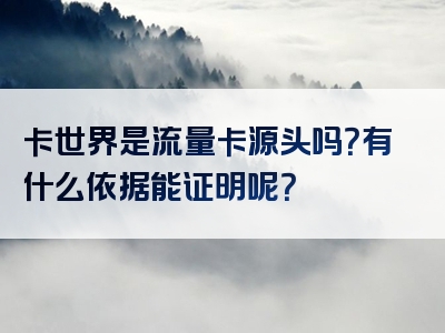 卡世界是流量卡源头吗？有什么依据能证明呢？
