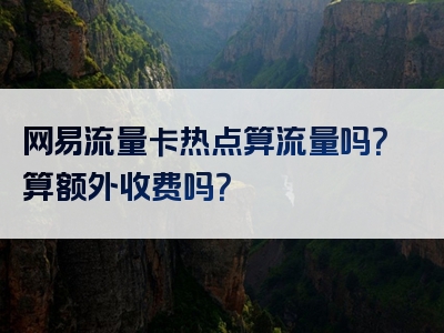 网易流量卡热点算流量吗？算额外收费吗？