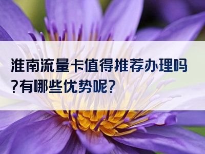 淮南流量卡值得推荐办理吗？有哪些优势呢？