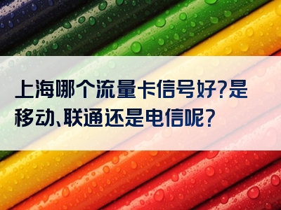 上海哪个流量卡信号好？是移动、联通还是电信呢？