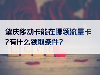 肇庆移动卡能在哪领流量卡？有什么领取条件？
