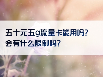 五十元五g流量卡能用吗？会有什么限制吗？